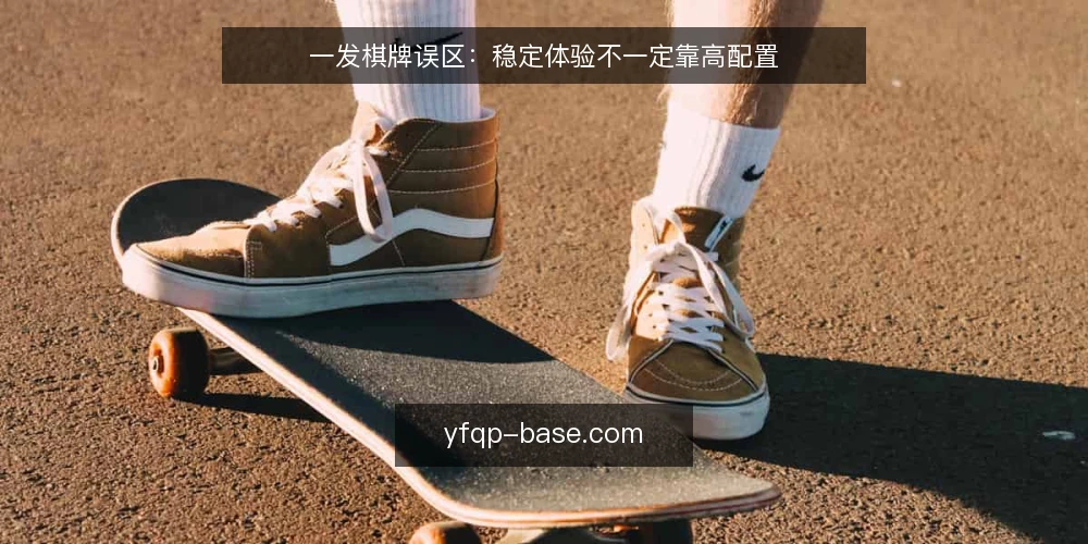 一发棋牌误区:稳定体验不一定靠高配置 — 误区一:配置越高,体验就一定越好 配图