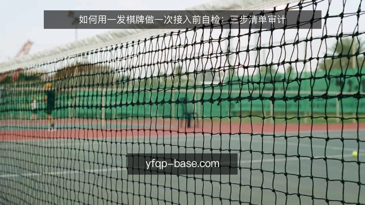 如何用一发棋牌做一次接入前自检:三步清单审计